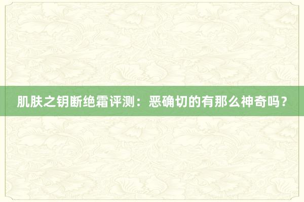 肌肤之钥断绝霜评测：恶确切的有那么神奇吗？